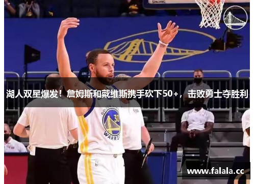 湖人双星爆发！詹姆斯和戴维斯携手砍下50+，击败勇士夺胜利